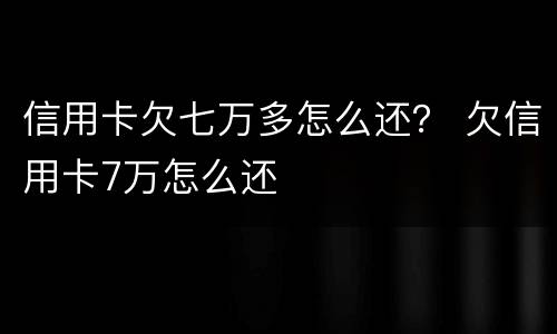 信用卡欠七万多怎么还？ 欠信用卡7万怎么还