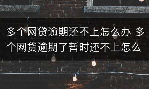 多个网贷逾期还不上怎么办 多个网贷逾期了暂时还不上怎么办