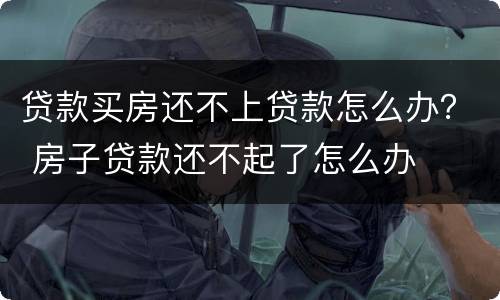 贷款买房还不上贷款怎么办？ 房子贷款还不起了怎么办