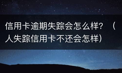 信用卡逾期失踪会怎么样？（人失踪信用卡不还会怎样）