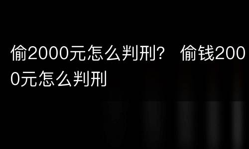 偷2000元怎么判刑？ 偷钱2000元怎么判刑