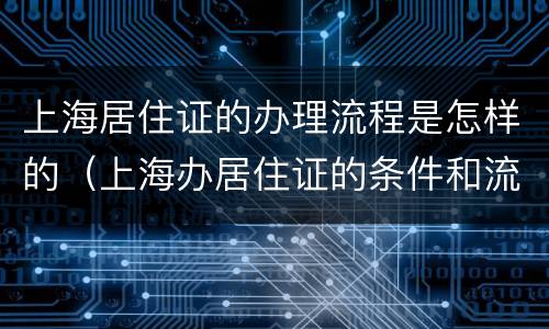 上海居住证的办理流程是怎样的（上海办居住证的条件和流程）
