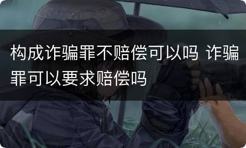 构成诈骗罪不赔偿可以吗 诈骗罪可以要求赔偿吗