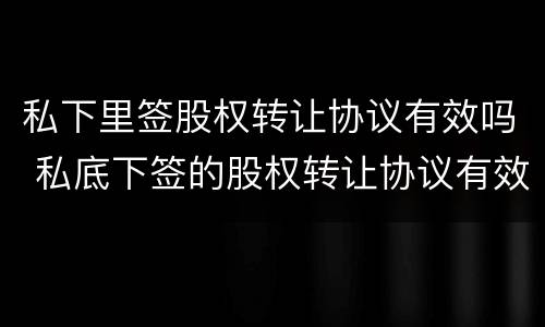 私下里签股权转让协议有效吗 私底下签的股权转让协议有效吗