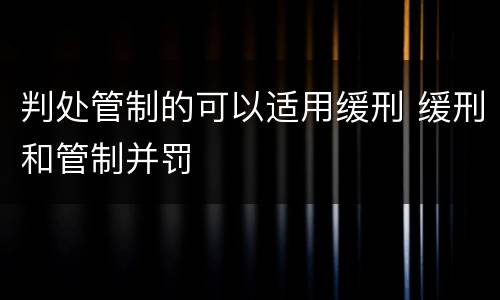 判处管制的可以适用缓刑 缓刑和管制并罚