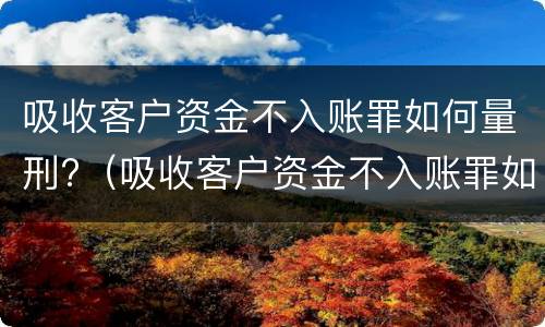 吸收客户资金不入账罪如何量刑?（吸收客户资金不入账罪如何量刑标准）