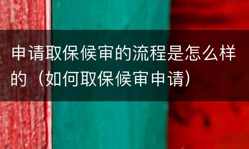 申请取保候审的流程是怎么样的（如何取保候审申请）