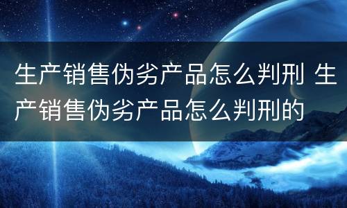 生产销售伪劣产品怎么判刑 生产销售伪劣产品怎么判刑的