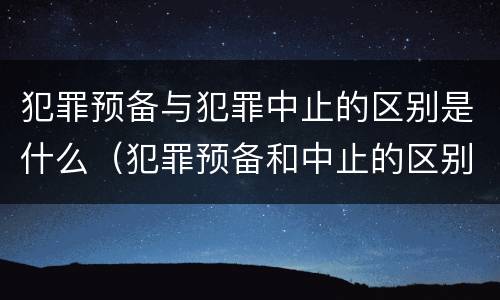 犯罪预备与犯罪中止的区别是什么（犯罪预备和中止的区别）