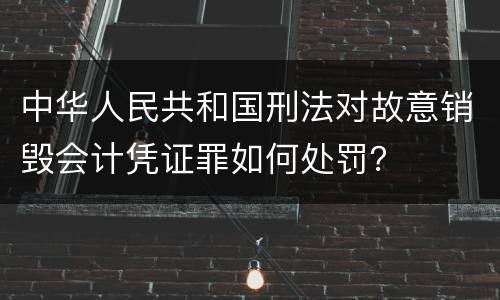 中华人民共和国刑法对故意销毁会计凭证罪如何处罚？