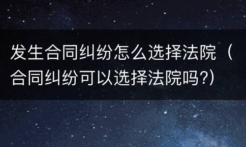 发生合同纠纷怎么选择法院（合同纠纷可以选择法院吗?）
