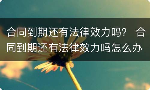 合同到期还有法律效力吗？ 合同到期还有法律效力吗怎么办