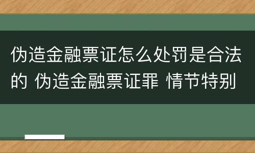 伪造金融票证怎么处罚是合法的 伪造金融票证罪 情节特别严重的认定