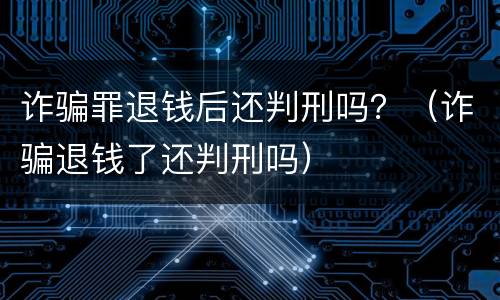 诈骗罪退钱后还判刑吗？（诈骗退钱了还判刑吗）
