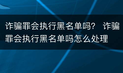 诈骗罪会执行黑名单吗？ 诈骗罪会执行黑名单吗怎么处理