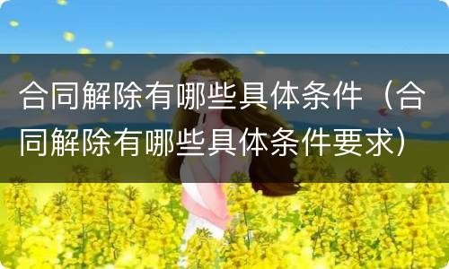 合同解除有哪些具体条件（合同解除有哪些具体条件要求）