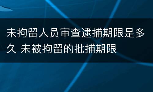 未拘留人员审查逮捕期限是多久 未被拘留的批捕期限