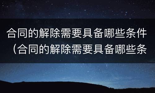 合同的解除需要具备哪些条件（合同的解除需要具备哪些条件和手续）