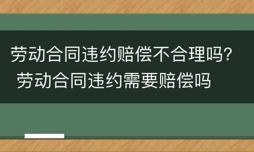 劳动合同违约赔偿不合理吗？ 劳动合同违约需要赔偿吗