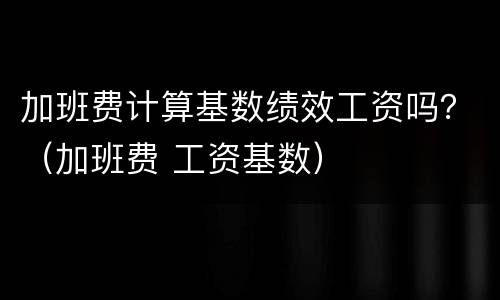 加班费计算基数绩效工资吗？（加班费 工资基数）