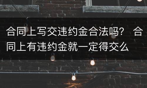 合同上写交违约金合法吗？ 合同上有违约金就一定得交么