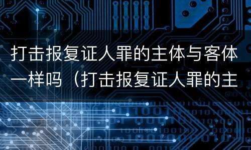 打击报复证人罪的主体与客体一样吗（打击报复证人罪的主体与客体一样吗为什么）