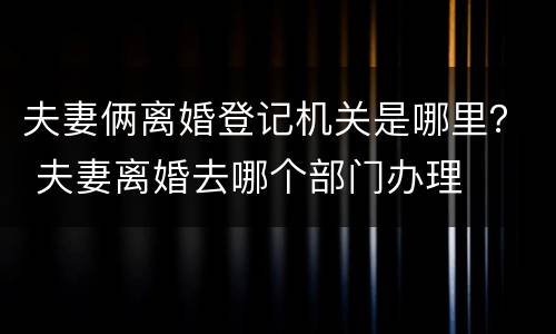 夫妻俩离婚登记机关是哪里？ 夫妻离婚去哪个部门办理