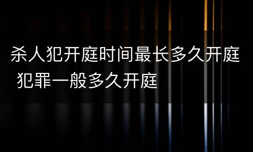 杀人犯开庭时间最长多久开庭 犯罪一般多久开庭