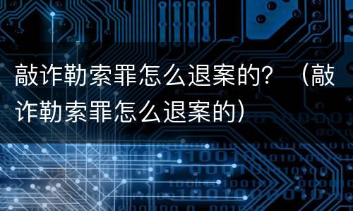 敲诈勒索罪怎么退案的？（敲诈勒索罪怎么退案的）