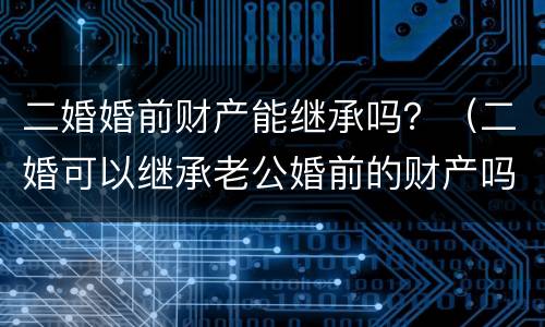 二婚婚前财产能继承吗？（二婚可以继承老公婚前的财产吗）