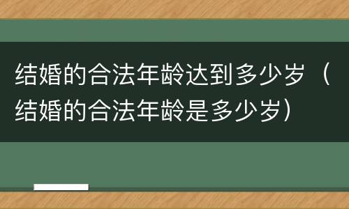结婚的合法年龄达到多少岁（结婚的合法年龄是多少岁）