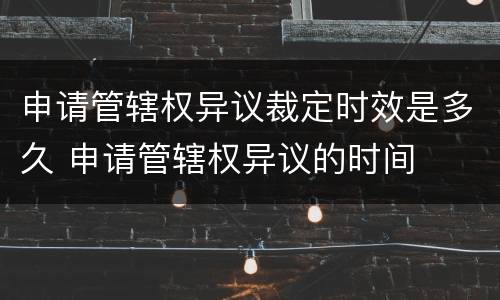 申请管辖权异议裁定时效是多久 申请管辖权异议的时间