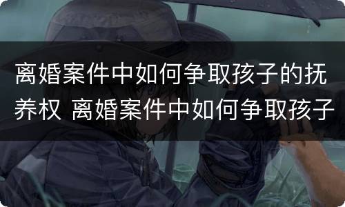 离婚案件中如何争取孩子的抚养权 离婚案件中如何争取孩子的抚养权呢
