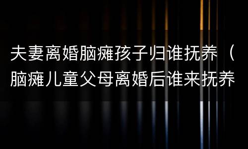 夫妻离婚脑瘫孩子归谁抚养（脑瘫儿童父母离婚后谁来抚养）