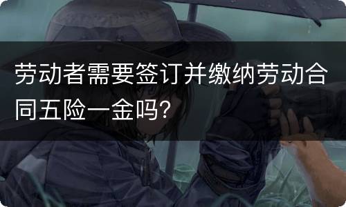 劳动者需要签订并缴纳劳动合同五险一金吗？