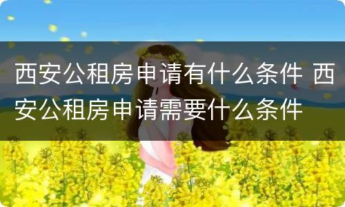 西安公租房申请有什么条件 西安公租房申请需要什么条件
