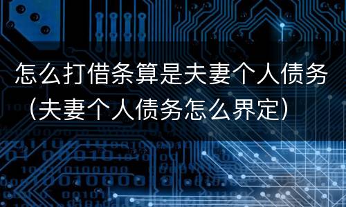 怎么打借条算是夫妻个人债务（夫妻个人债务怎么界定）