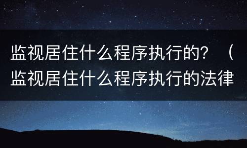 监视居住什么程序执行的？（监视居住什么程序执行的法律）