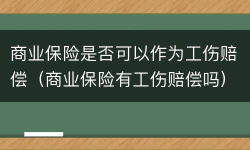 商业保险是否可以作为工伤赔偿（商业保险有工伤赔偿吗）