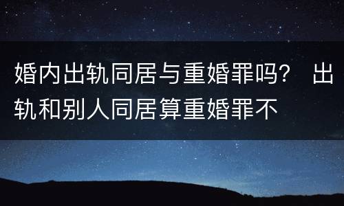 婚内出轨同居与重婚罪吗？ 出轨和别人同居算重婚罪不
