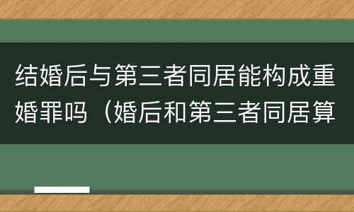 结婚后与第三者同居能构成重婚罪吗（婚后和第三者同居算不算重婚）