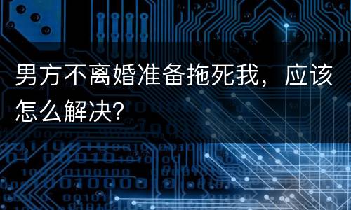 男方不离婚准备拖死我，应该怎么解决？