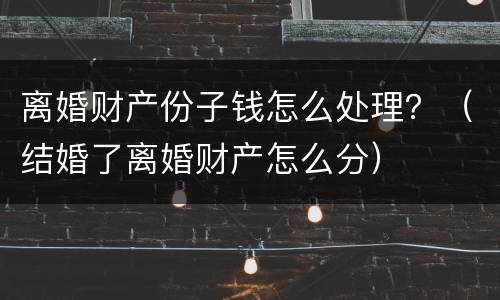离婚财产份子钱怎么处理？（结婚了离婚财产怎么分）