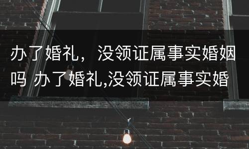 办了婚礼，没领证属事实婚姻吗 办了婚礼,没领证属事实婚姻吗怎么办