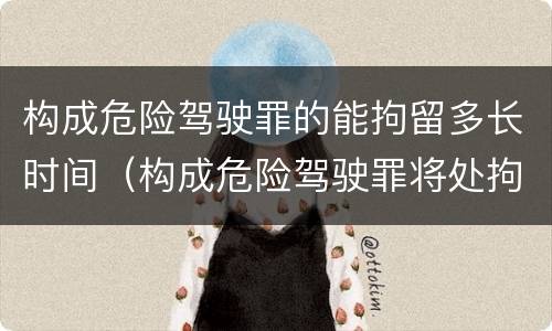 构成危险驾驶罪的能拘留多长时间（构成危险驾驶罪将处拘役并处罚金）
