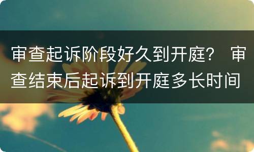 审查起诉阶段好久到开庭？ 审查结束后起诉到开庭多长时间