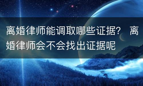 离婚律师能调取哪些证据？ 离婚律师会不会找出证据呢