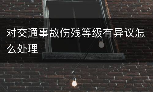 对交通事故伤残等级有异议怎么处理
