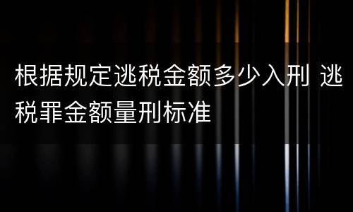 根据规定逃税金额多少入刑 逃税罪金额量刑标准