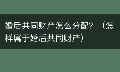 婚后共同财产怎么分配？（怎样属于婚后共同财产）